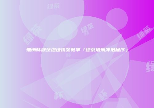 玻璃杯绿茶泡法视频教学「绿茶玻璃冲泡程序」