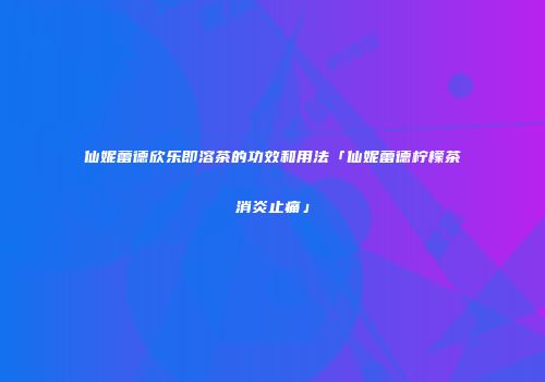 仙妮蕾德欣乐即溶茶的功效和用法「仙妮蕾德柠檬茶消炎止痛」