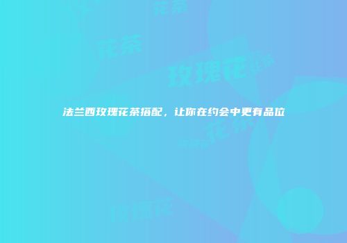 法兰西玫瑰花茶搭配，让你在约会中更有品位