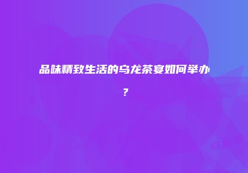 品味精致生活的乌龙茶宴如何举办？