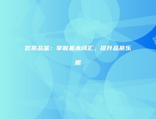 岩茶品鉴：掌握基本词汇，提升品茶乐趣