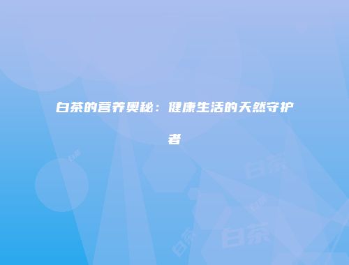 白茶的营养奥秘：健康生活的天然守护者
