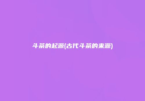 斗茶的起源(古代斗茶的来源)