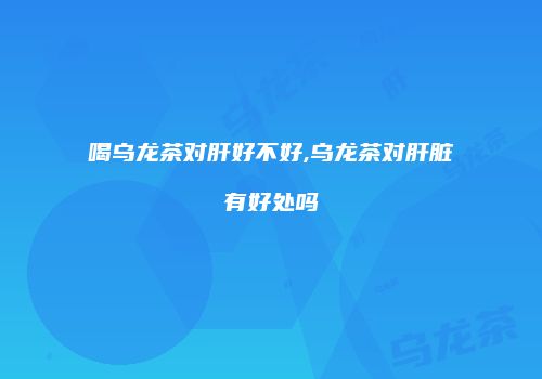 喝乌龙茶对肝好不好,乌龙茶对肝脏有好处吗