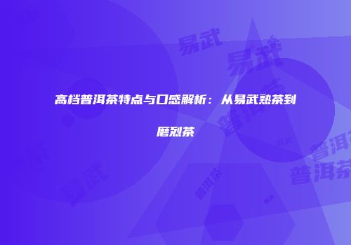 高档普洱茶特点与口感解析：从易武熟茶到磨烈茶