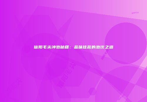 信阳毛尖冲泡秘籍：品味佳茗的泡饮之道