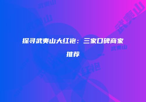 探寻武夷山大红袍：三家口碑商家推荐