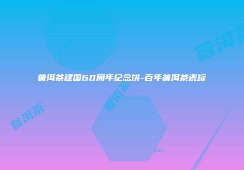 普洱茶建国60周年纪念饼-百年普洱茶瓷罐