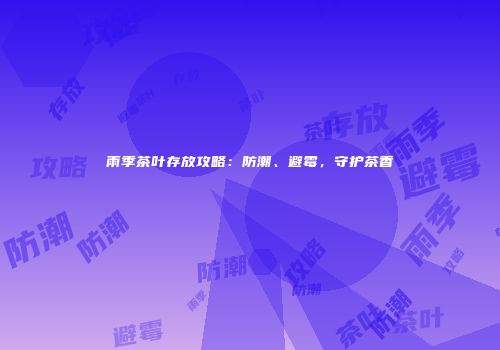 雨季茶叶存放攻略：防潮、避霉，守护茶香