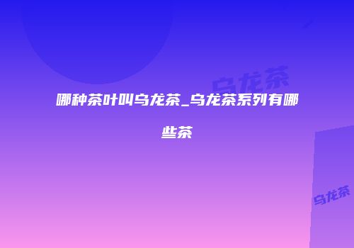 哪种茶叶叫乌龙茶_乌龙茶系列有哪些茶