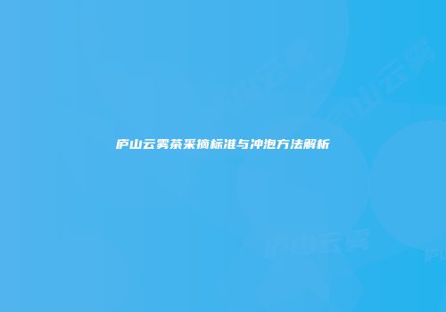庐山云雾茶采摘标准与冲泡方法解析