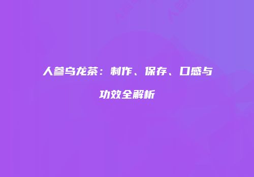 人参乌龙茶：制作、保存、口感与功效全解析