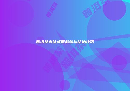 普洱茶青味成因解析与防治技巧