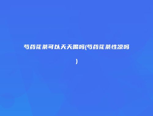 芍药花茶可以天天喝吗(芍药花茶性凉吗)