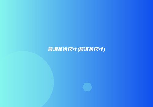 普洱茶饼尺寸(普洱茶尺寸)