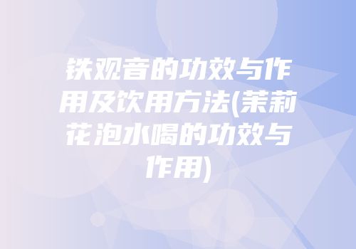 铁观音的功效与作用及饮用方法(茉莉花泡水喝的功效与作用)