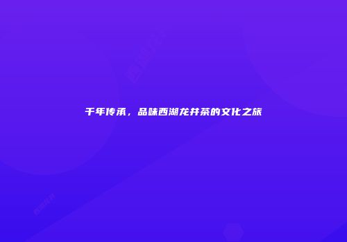 千年传承，品味西湖龙井茶的文化之旅