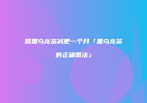 喝黑乌龙茶减肥一个月「黑乌龙茶的正确喝法」