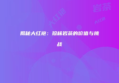揭秘大红袍：珍稀岩茶的价值与挑战