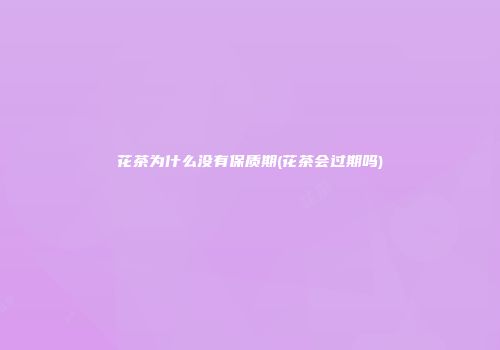 花茶为什么没有保质期(花茶会过期吗)