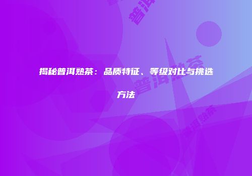 揭秘普洱熟茶：品质特征、等级对比与挑选方法