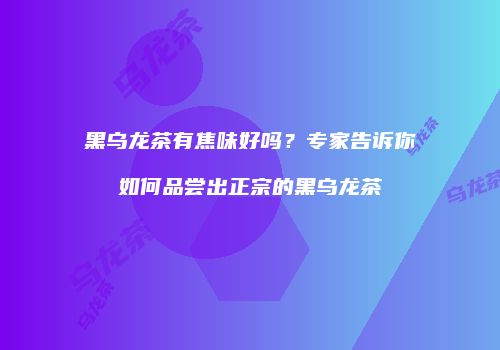黑乌龙茶有焦味好吗？专家告诉你如何品尝出正宗的黑乌龙茶
