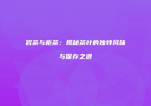 岩茶与柜茶：揭秘茶叶的独特风味与保存之道