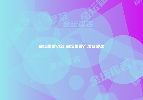 金坛雀舌功效,金坛雀舌产地在哪里