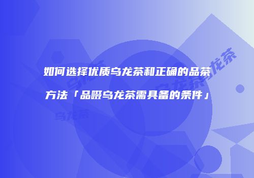 如何选择优质乌龙茶和正确的品茶方法「品啜乌龙茶需具备的条件」
