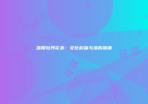 洛阳牡丹花茶：文化韵味与选购指南
