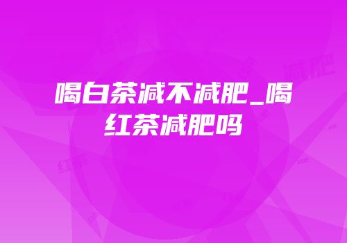 喝白茶减不减肥_喝红茶减肥吗