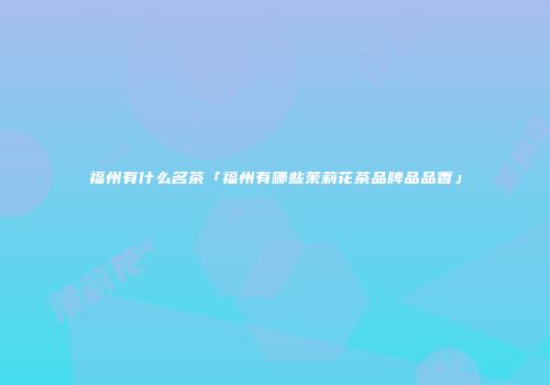 福州有什么名茶「福州有哪些茉莉花茶品牌品品香」