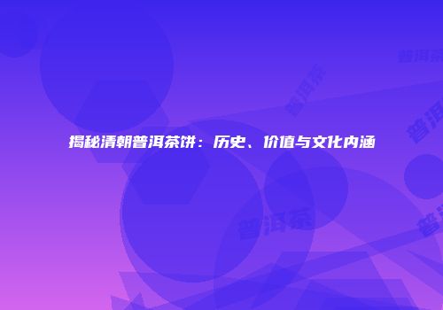 揭秘清朝普洱茶饼：历史、价值与文化内涵