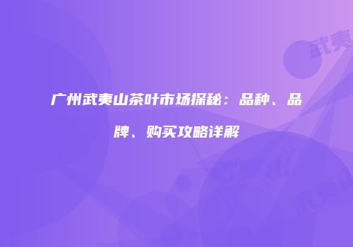 广州武夷山茶叶市场探秘：品种、品牌、购买攻略详解