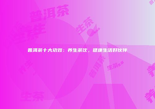 普洱茶十大功效：养生茶饮，健康生活好伙伴