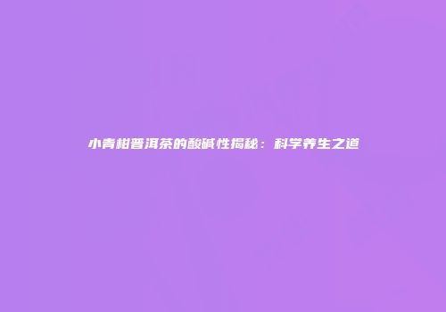 小青柑普洱茶的酸碱性揭秘：科学养生之道