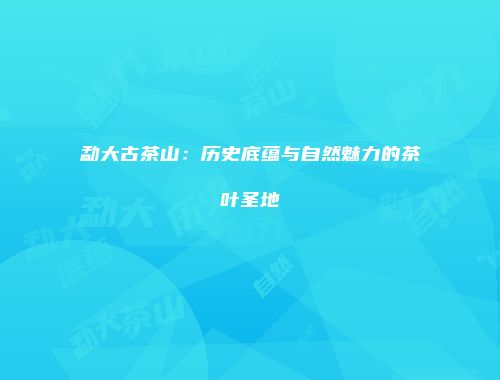 勐大古茶山：历史底蕴与自然魅力的茶叶圣地