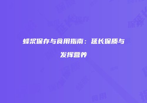 蜂浆保存与食用指南：延长保质与发挥营养