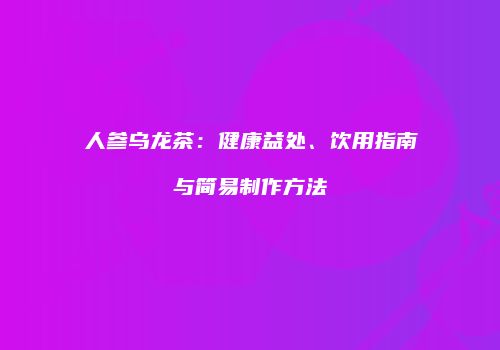 人参乌龙茶：健康益处、饮用指南与简易制作方法