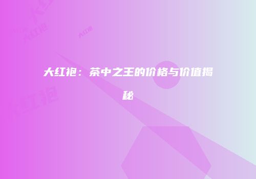 大红袍：茶中之王的价格与价值揭秘