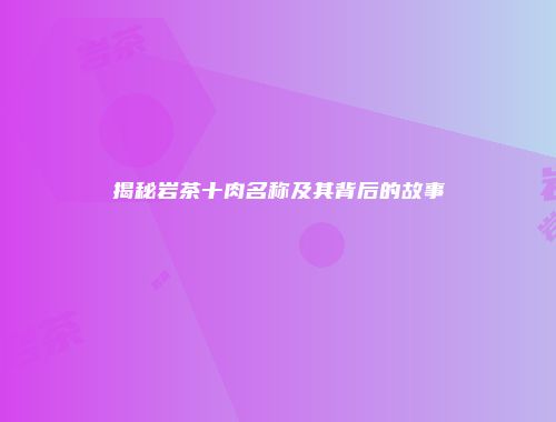 揭秘岩茶十肉名称及其背后的故事