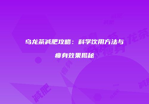 乌龙茶减肥攻略：科学饮用方法与瘦身效果揭秘