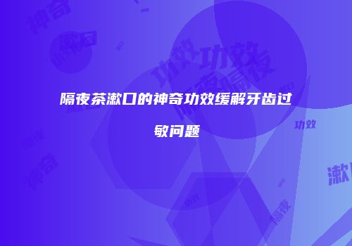隔夜茶漱口的神奇功效缓解牙齿过敏问题