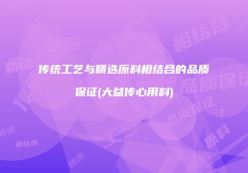 传统工艺与精选原料相结合的品质保证(大益传心用料)