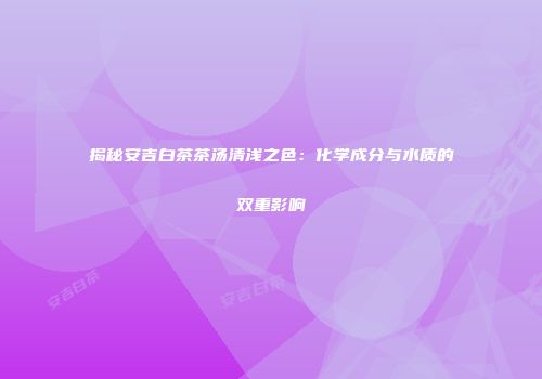 揭秘安吉白茶茶汤清浅之色：化学成分与水质的双重影响