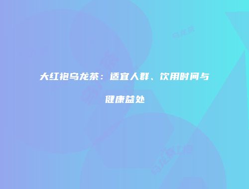大红袍乌龙茶：适宜人群、饮用时间与健康益处