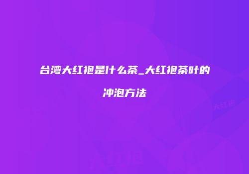 台湾大红袍是什么茶_大红袍茶叶的冲泡方法
