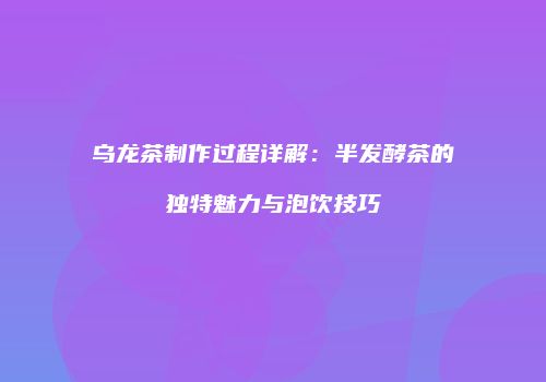 乌龙茶制作过程详解：半发酵茶的独特魅力与泡饮技巧
