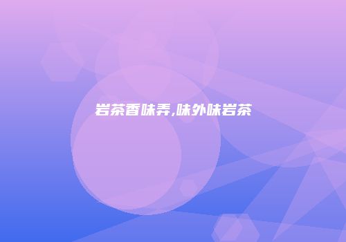 岩茶香味弄,味外味岩茶