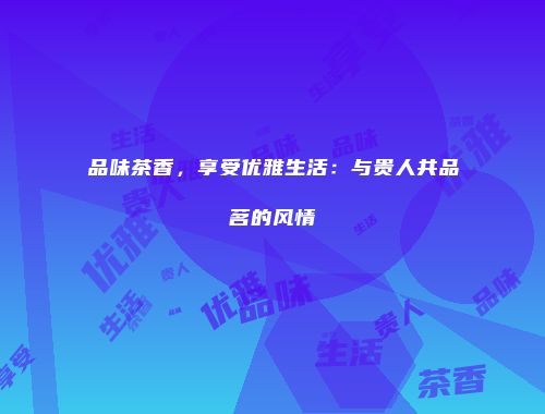 品味茶香，享受优雅生活：与贵人共品茗的风情